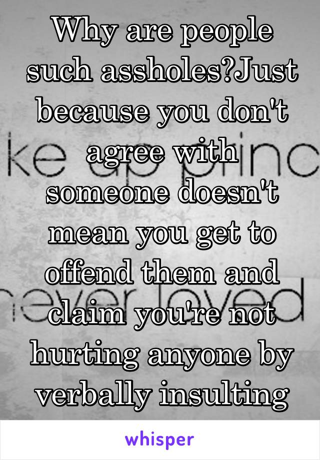 Why are people such assholes?Just because you don't agree with someone doesn't mean you get to offend them and claim you're not hurting anyone by verbally insulting their beliefs 