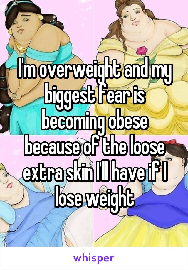 I'm overweight and my biggest fear is becoming obese because of the loose extra skin I'll have if I lose weight