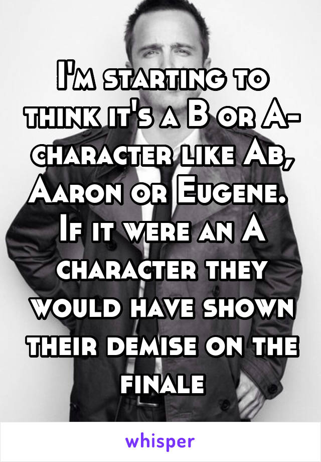 I'm starting to think it's a B or A- character like Ab, Aaron or Eugene.  If it were an A character they would have shown their demise on the finale