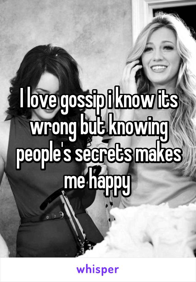 I love gossip i know its wrong but knowing people's secrets makes me happy 