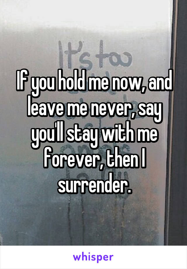 If you hold me now, and leave me never, say you'll stay with me forever, then I surrender.