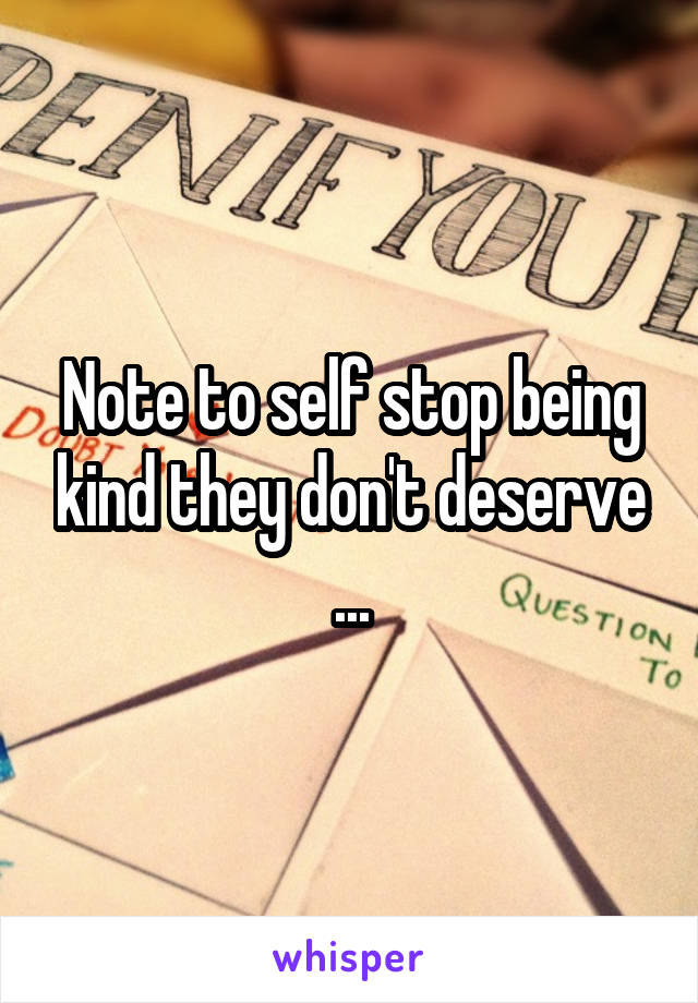 Note to self stop being kind they don't deserve ...