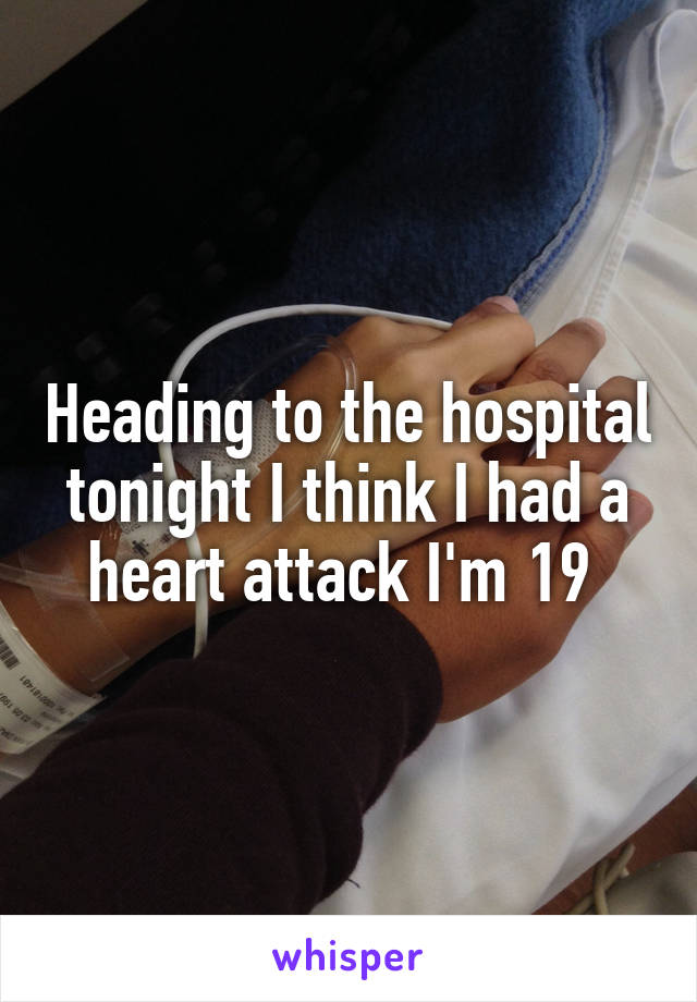 Heading to the hospital tonight I think I had a heart attack I'm 19 