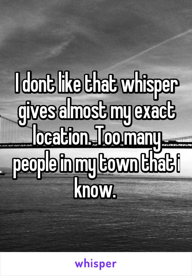 I dont like that whisper gives almost my exact location. Too many people in my town that i know. 