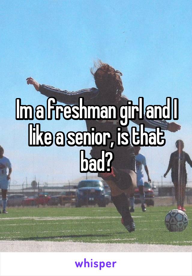 Im a freshman girl and I like a senior, is that bad?