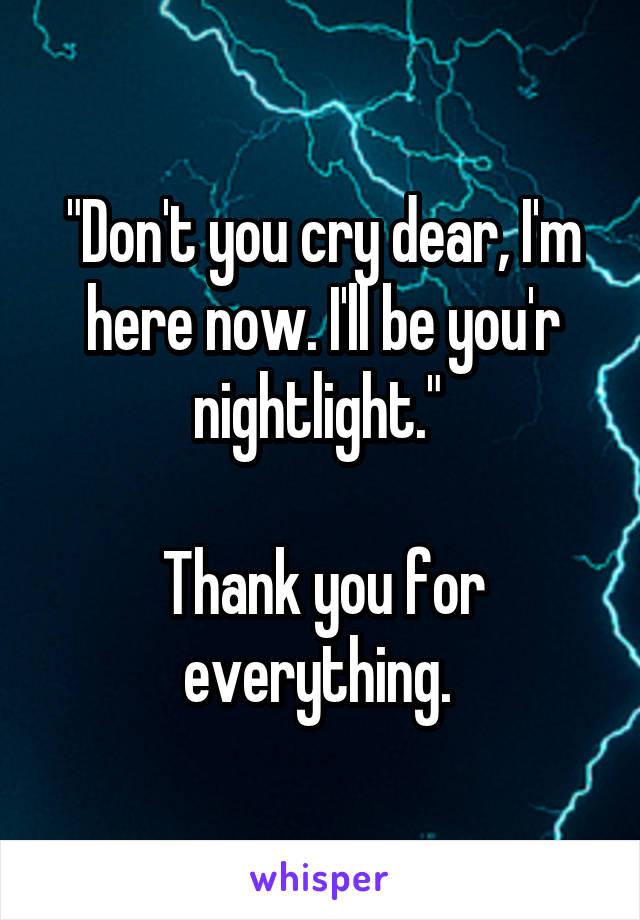 "Don't you cry dear, I'm here now. I'll be you'r nightlight." 

Thank you for everything. 