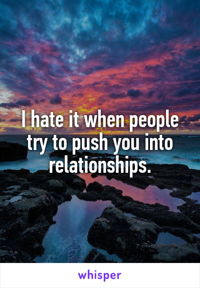 I hate it when people try to push you into relationships.