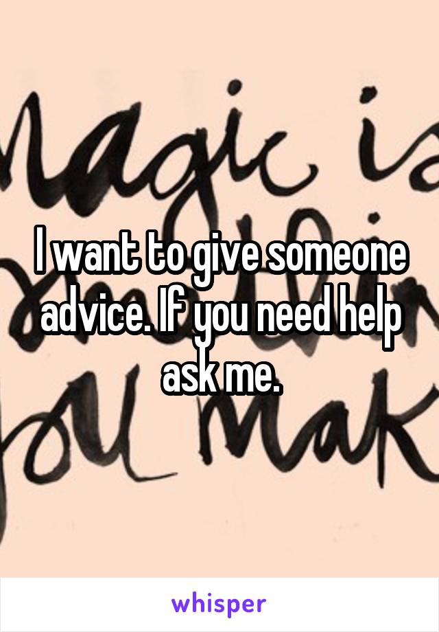 I want to give someone advice. If you need help ask me.