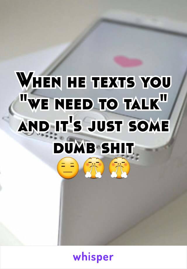 When he texts you "we need to talk" and it's just some dumb shit 😑😤😤