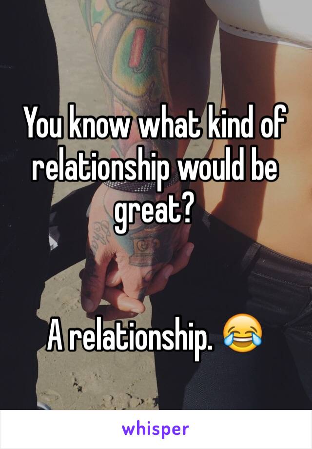 You know what kind of relationship would be great? 


A relationship. 😂