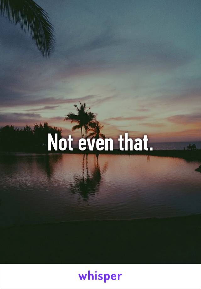 Not even that.