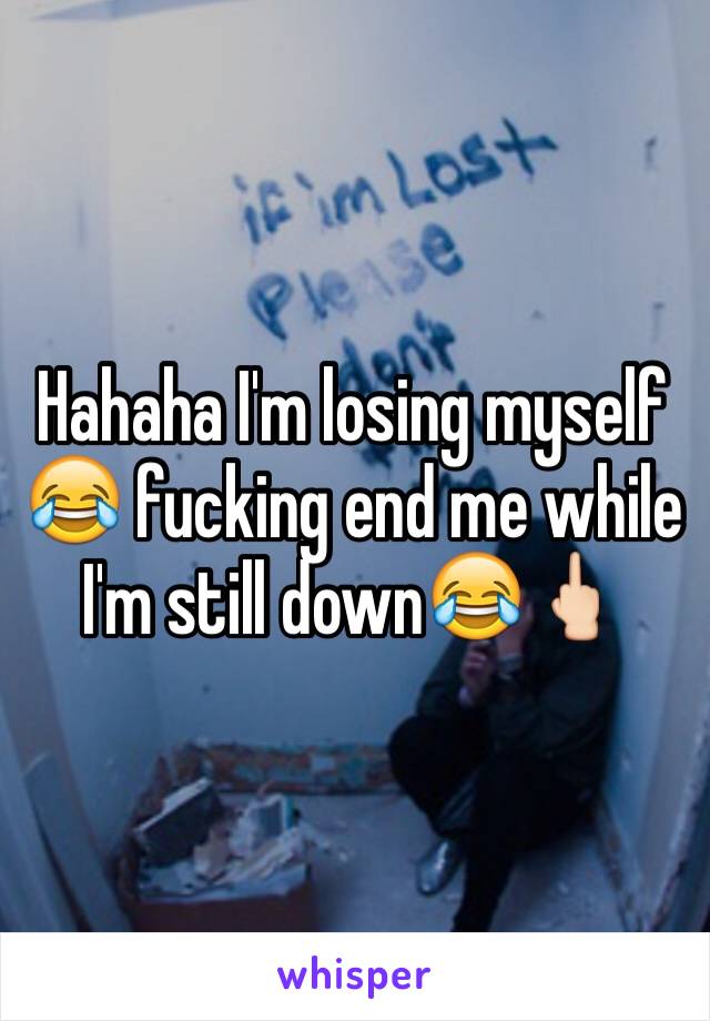 Hahaha I'm losing myself 😂 fucking end me while I'm still down😂🖕🏻