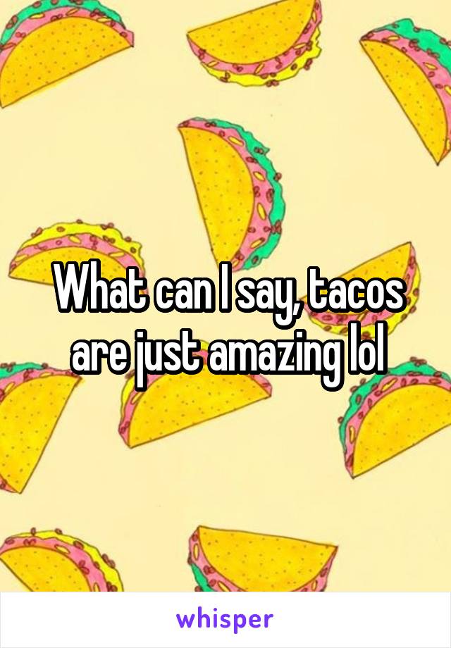 What can I say, tacos are just amazing lol