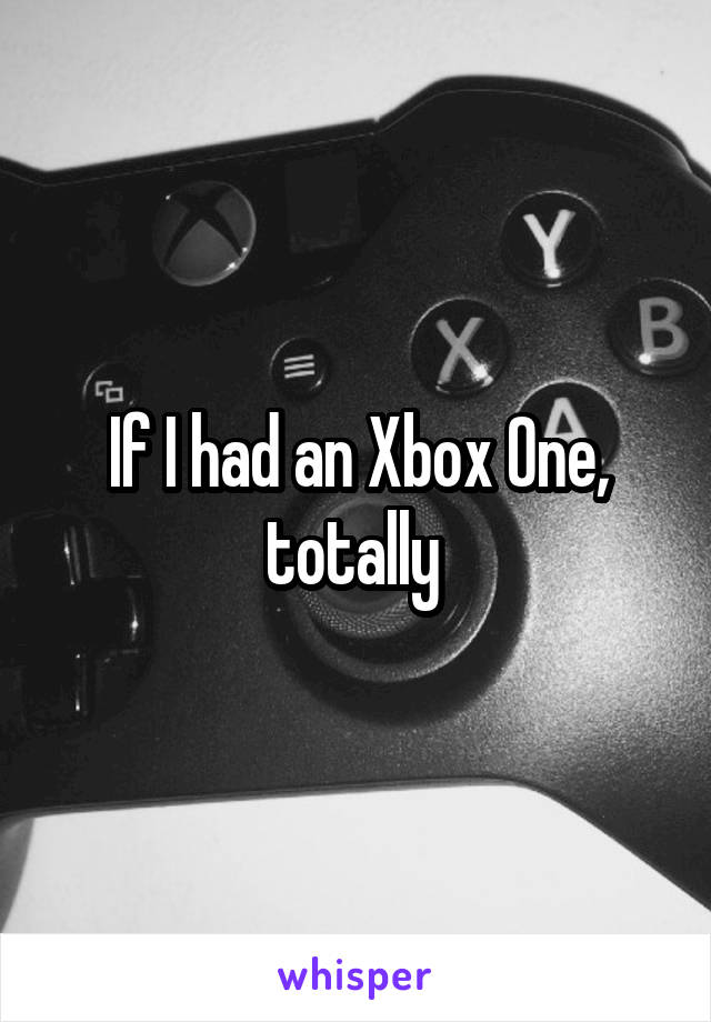 If I had an Xbox One, totally 