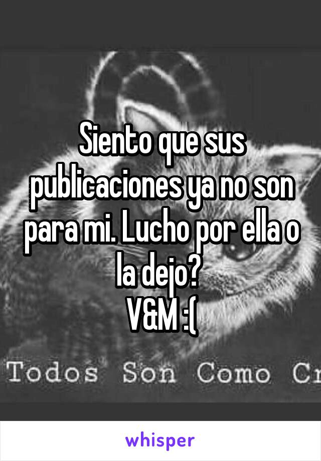 Siento que sus publicaciones ya no son para mi. Lucho por ella o la dejo? 
V&M :(