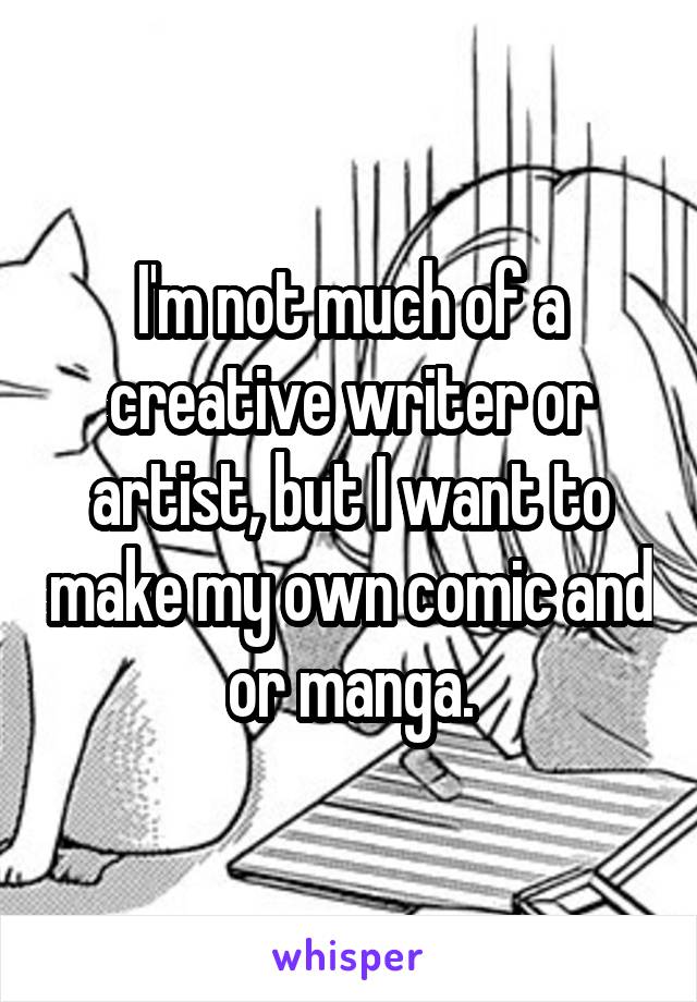 I'm not much of a creative writer or artist, but I want to make my own comic and or manga.