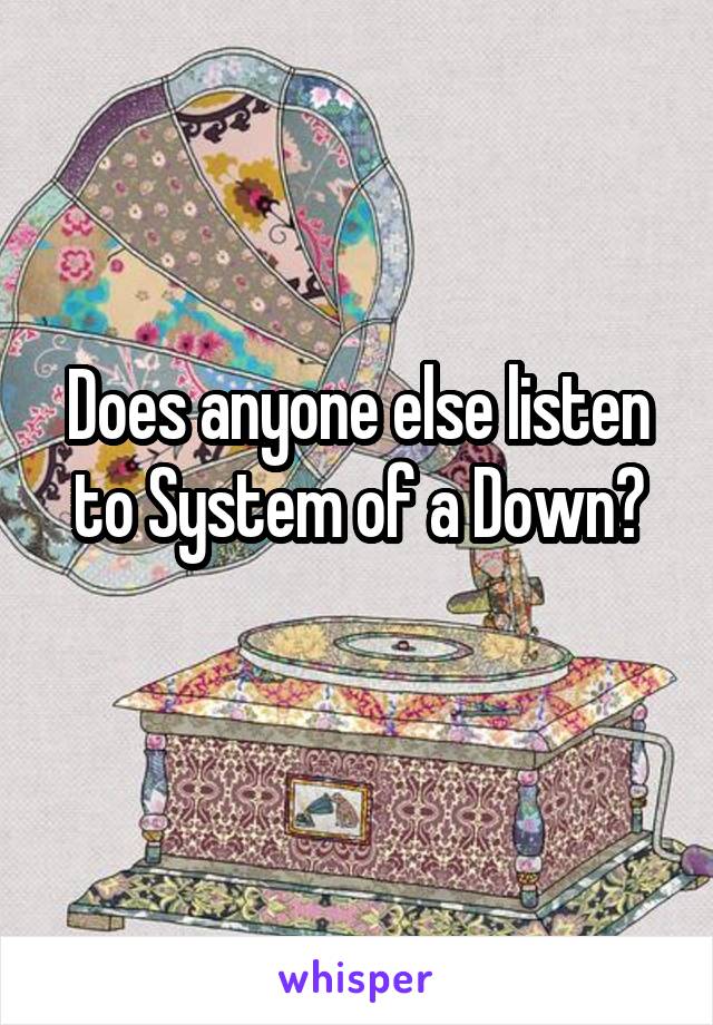 Does anyone else listen to System of a Down?
