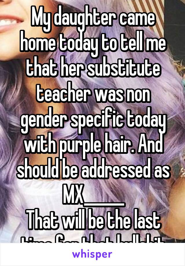 My daughter came home today to tell me that her substitute teacher was non gender specific today with purple hair. And should be addressed as MX______
That will be the last time for that bullshit