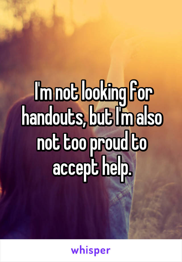  I'm not looking for handouts, but I'm also not too proud to accept help.