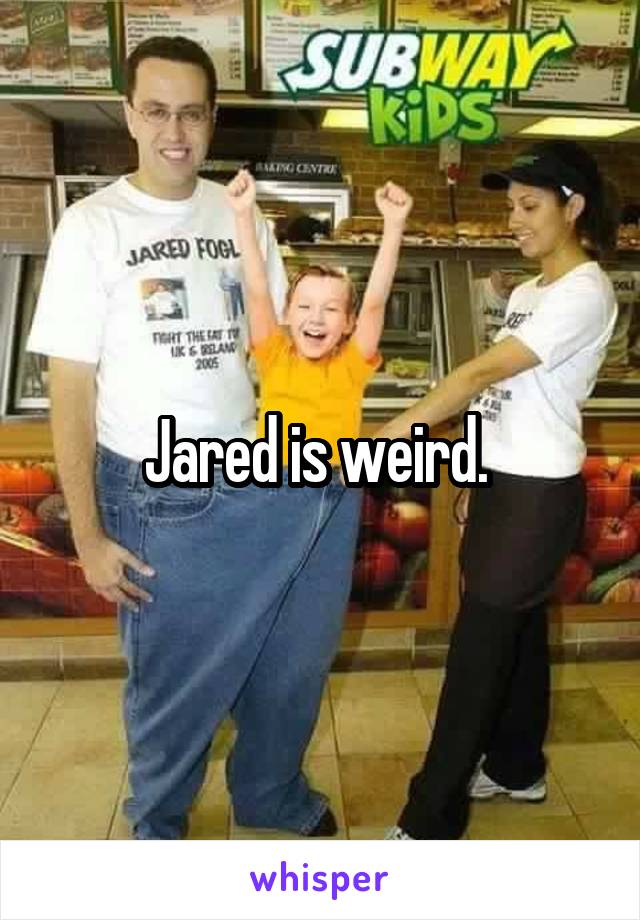 Jared is weird. 