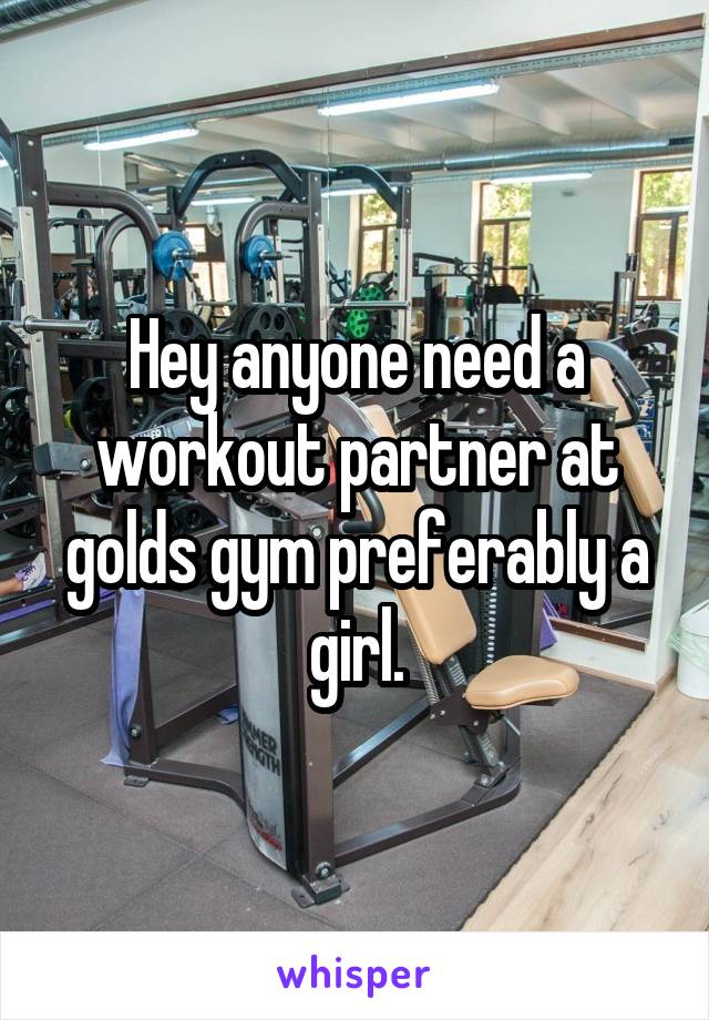 Hey anyone need a workout partner at golds gym preferably a girl.