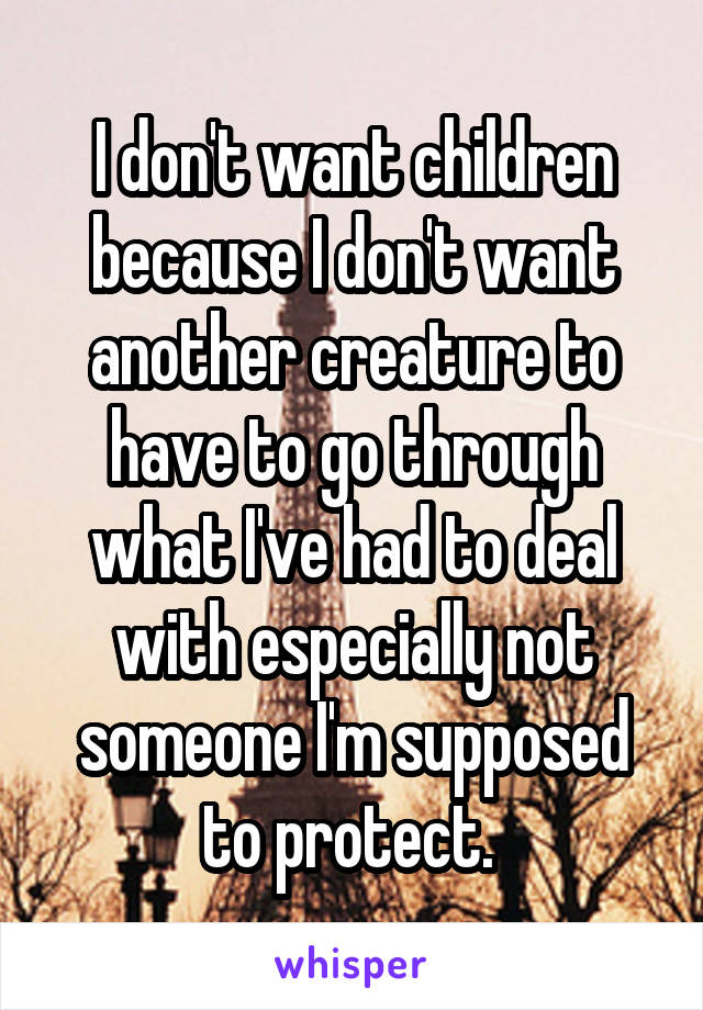 I don't want children because I don't want another creature to have to go through what I've had to deal with especially not someone I'm supposed to protect. 