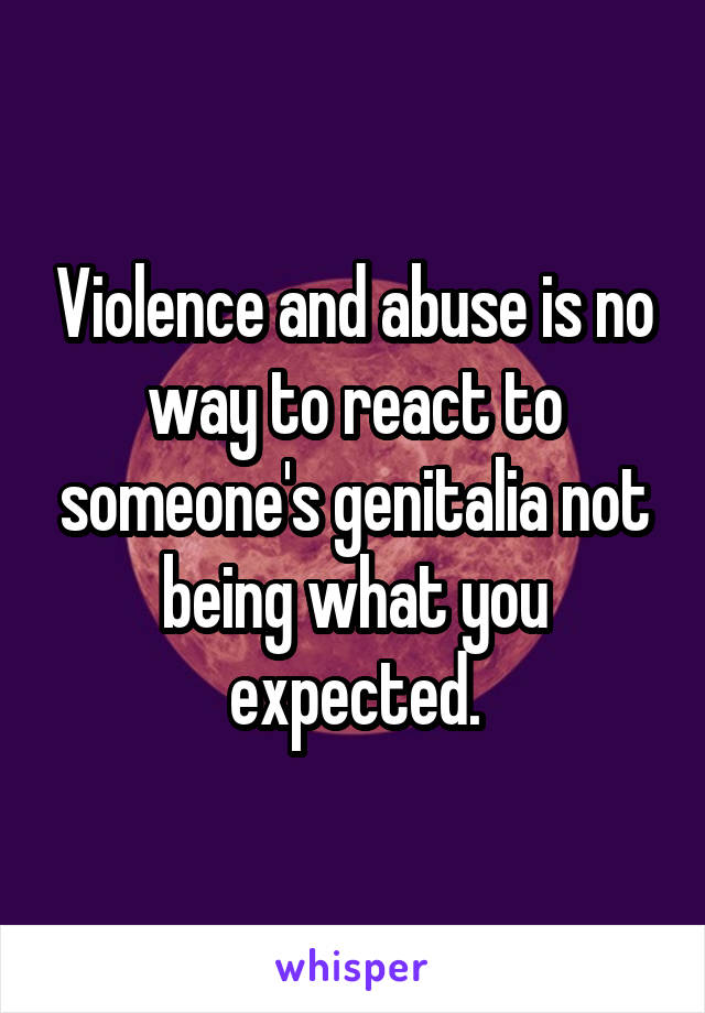 Violence and abuse is no way to react to someone's genitalia not being what you expected.