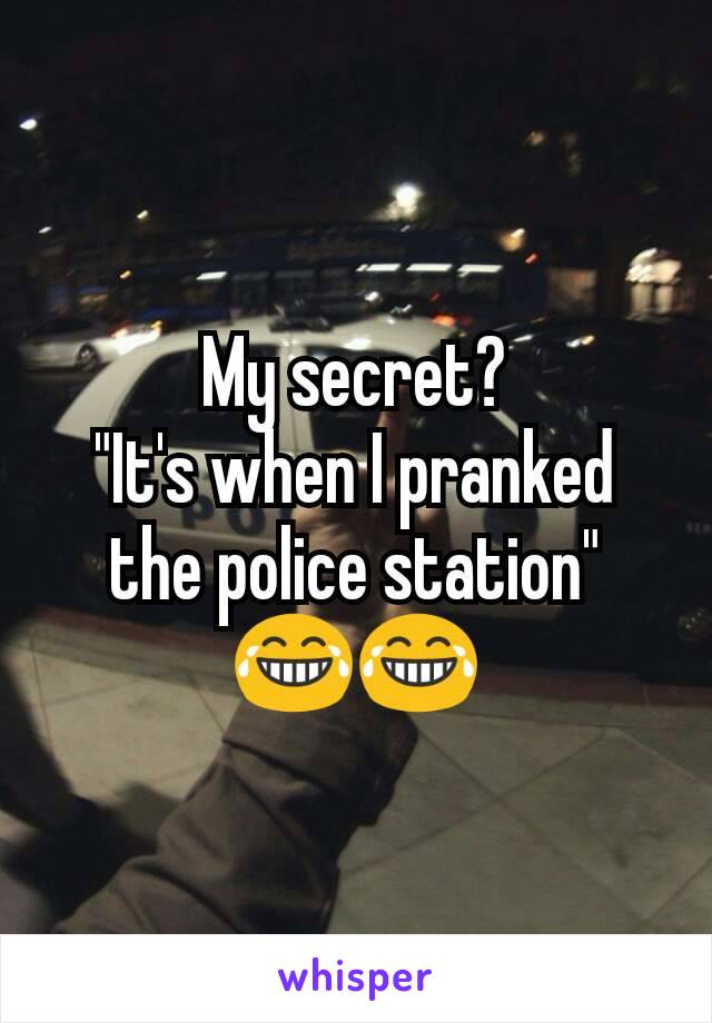 My secret?
"It's when I pranked the police station" 😂😂