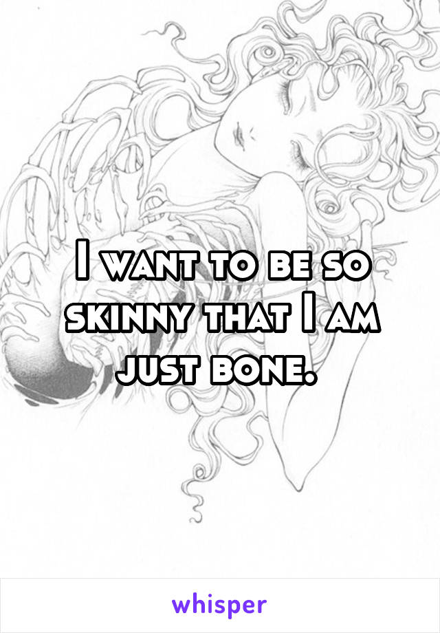 I want to be so skinny that I am just bone. 