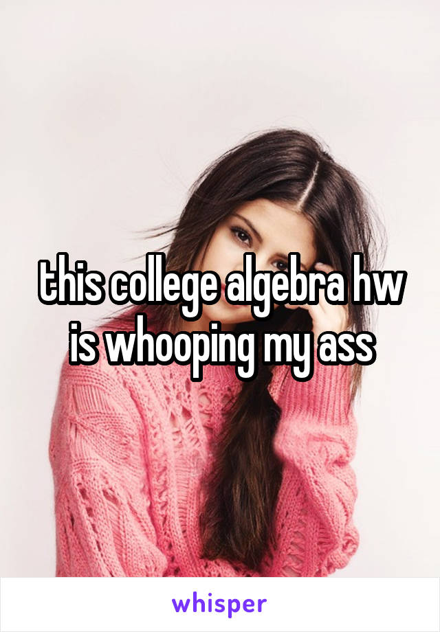 this college algebra hw is whooping my ass