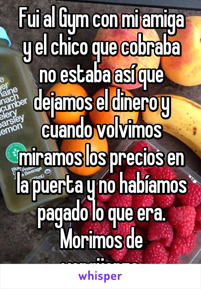 Fui al Gym con mi amiga y el chico que cobraba no estaba así que dejamos el dinero y cuando volvimos miramos los precios en la puerta y no habíamos pagado lo que era.
Morimos de vergüenza.