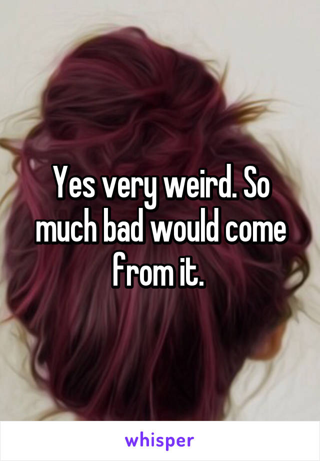 Yes very weird. So much bad would come from it. 