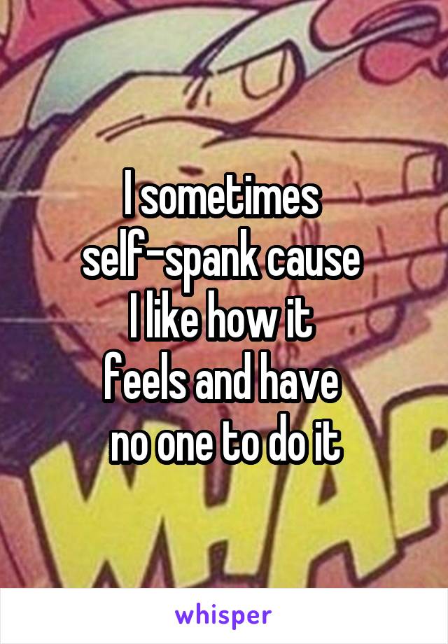 I sometimes 
self-spank cause 
I like how it 
feels and have 
no one to do it