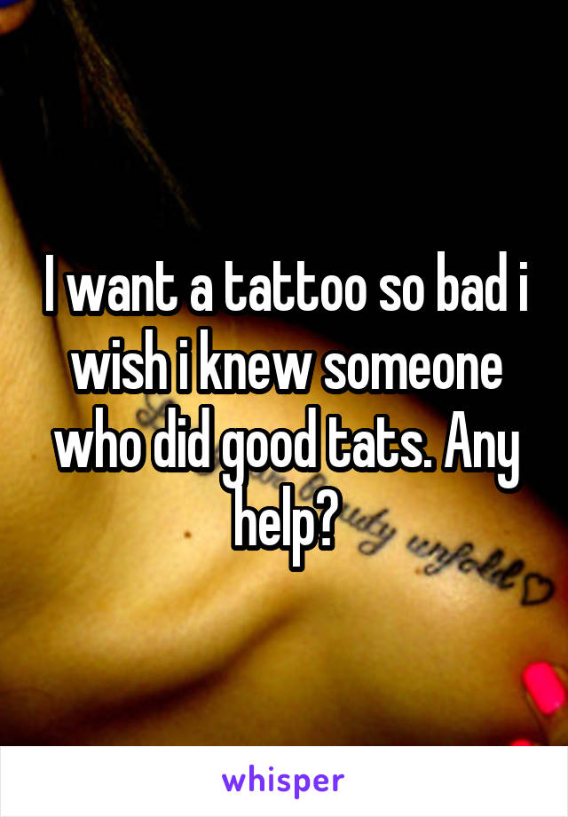 I want a tattoo so bad i wish i knew someone who did good tats. Any help?