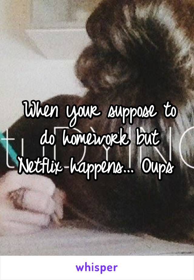 When your suppose to do homework but Netflix happens... Oups 