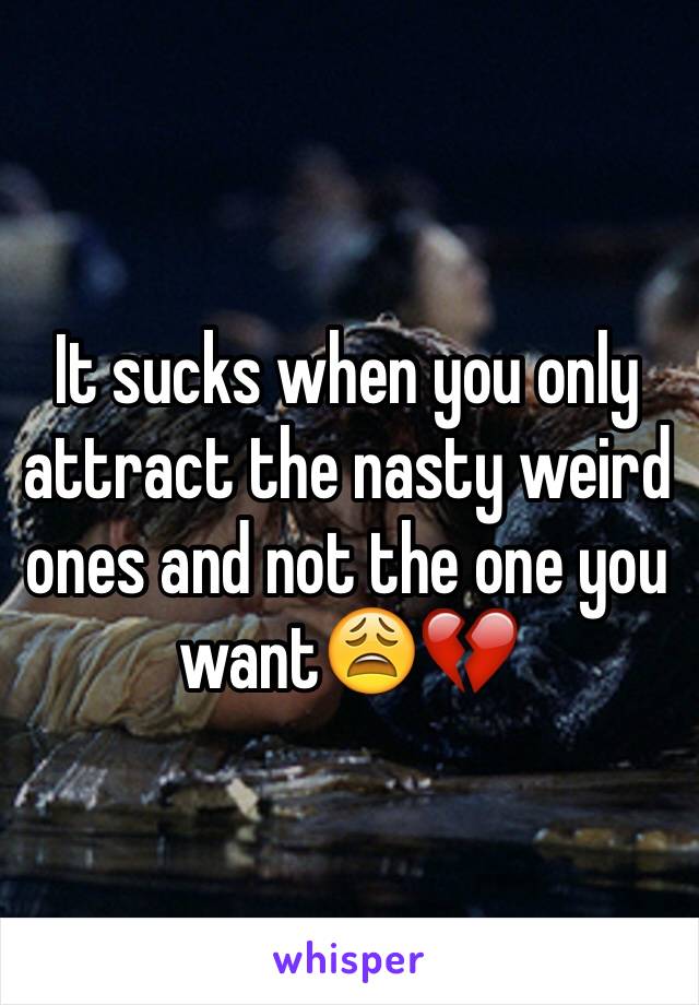 It sucks when you only attract the nasty weird ones and not the one you want😩💔