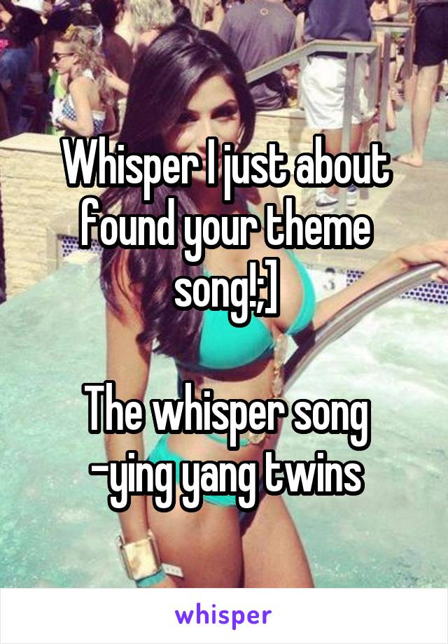 Whisper I just about found your theme song!;]

The whisper song -ying yang twins