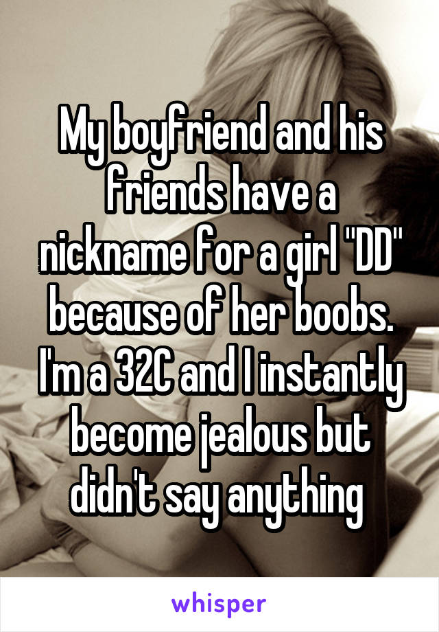 My boyfriend and his friends have a nickname for a girl "DD" because of her boobs. I'm a 32C and I instantly become jealous but didn't say anything 