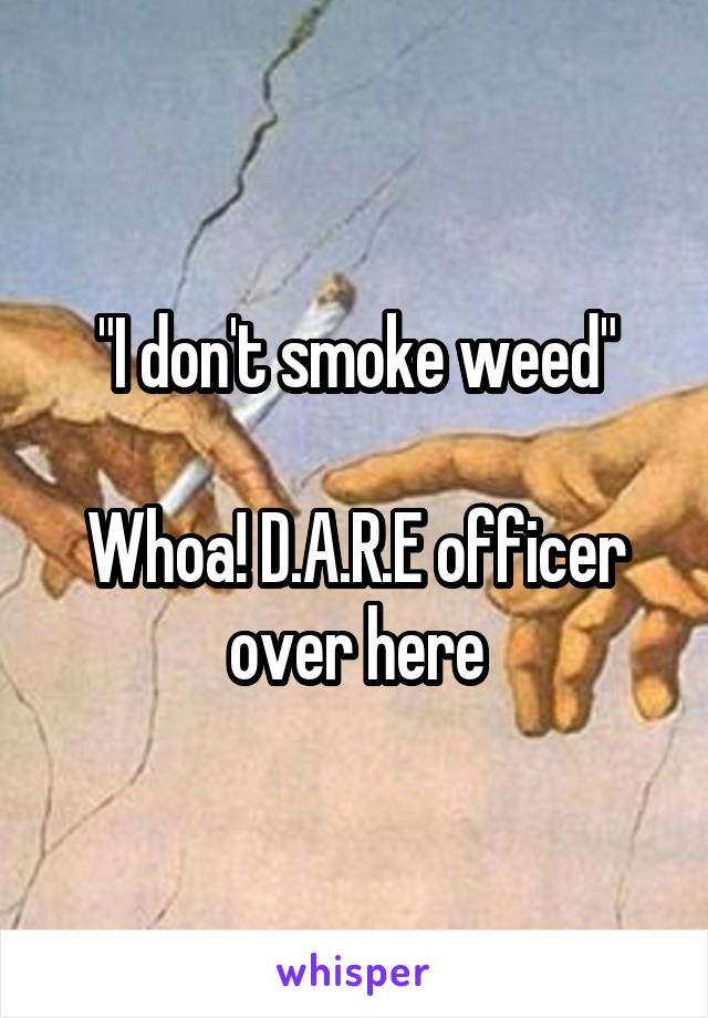 "I don't smoke weed"

Whoa! D.A.R.E officer over here