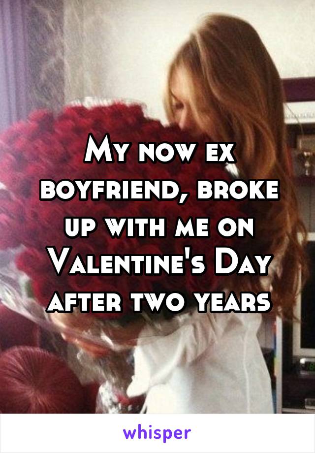 My now ex boyfriend, broke up with me on Valentine's Day after two years