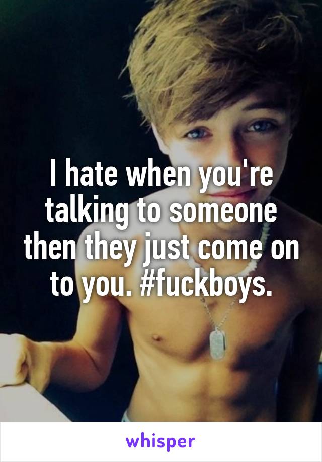 I hate when you're talking to someone then they just come on to you. #fuckboys.