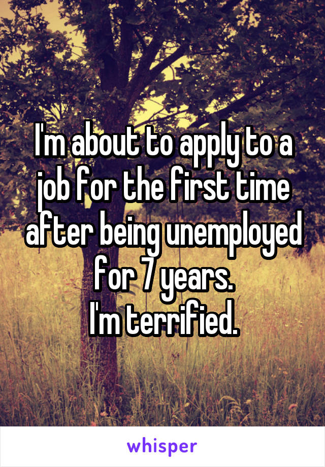 I'm about to apply to a job for the first time after being unemployed for 7 years.
I'm terrified.