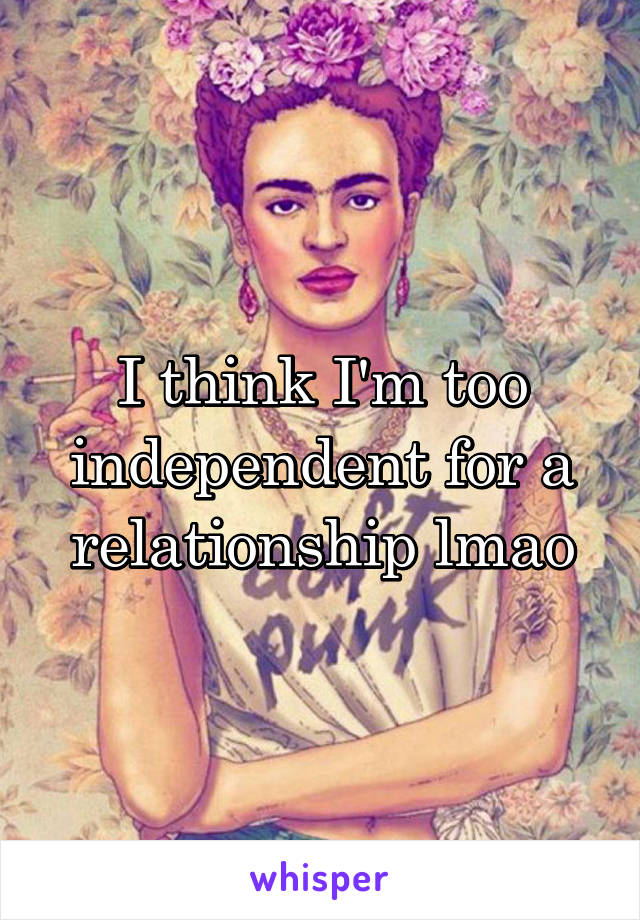 I think I'm too independent for a relationship lmao