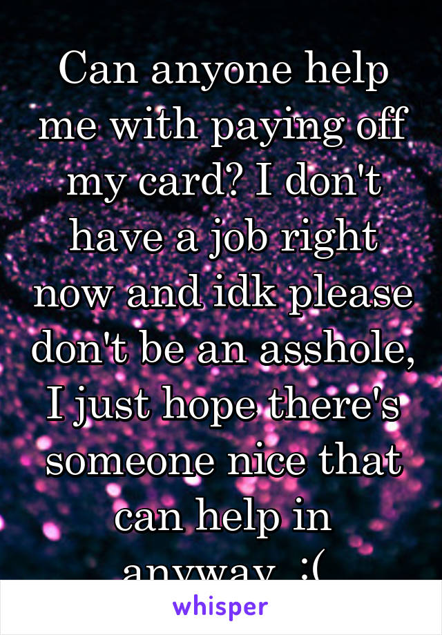 Can anyone help me with paying off my card? I don't have a job right now and idk please don't be an asshole, I just hope there's someone nice that can help in anyway. :(