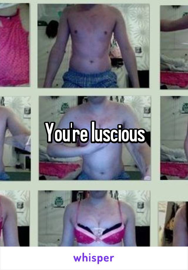 You're luscious