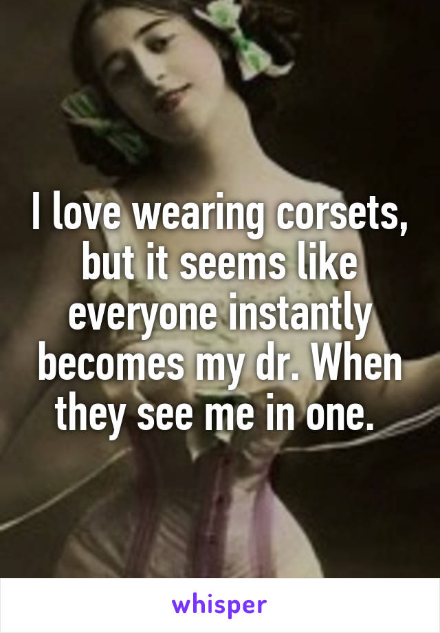 I love wearing corsets, but it seems like everyone instantly becomes my dr. When they see me in one. 