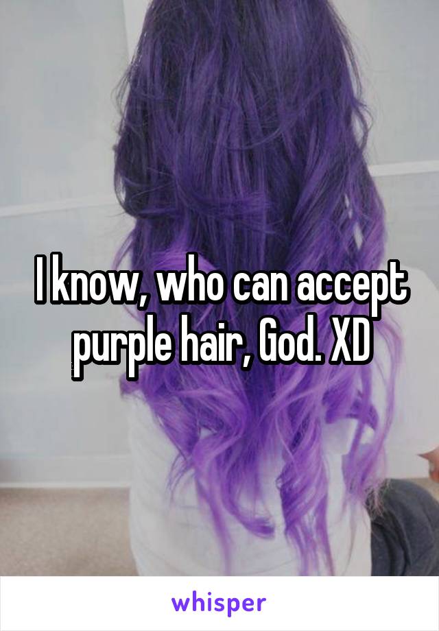 I know, who can accept purple hair, God. XD