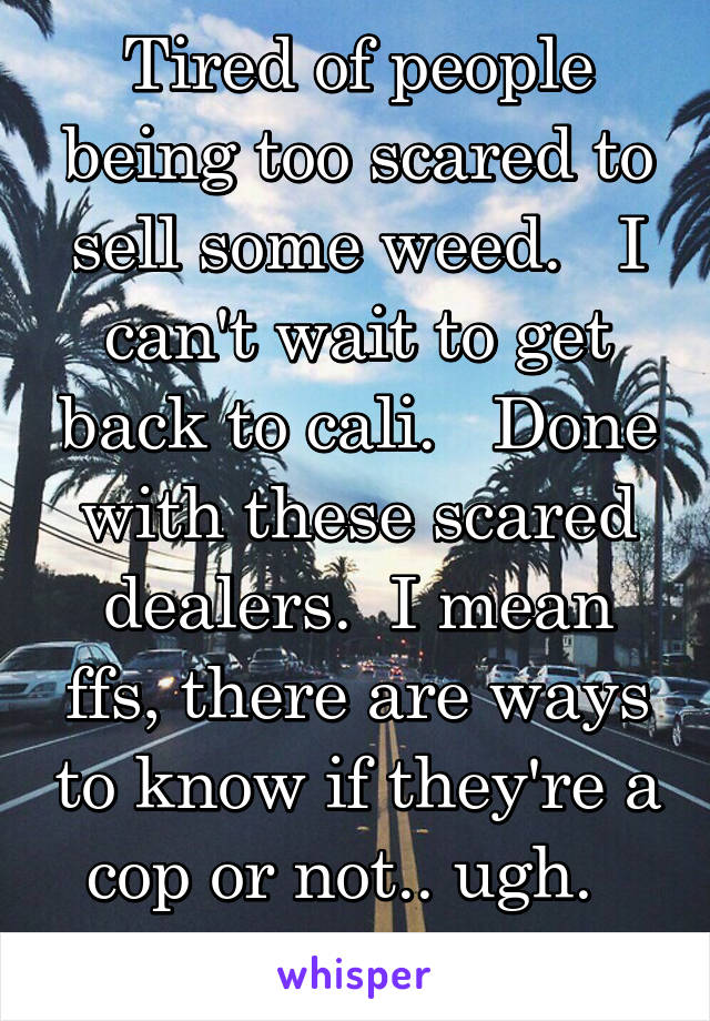 Tired of people being too scared to sell some weed.   I can't wait to get back to cali.   Done with these scared dealers.  I mean ffs, there are ways to know if they're a cop or not.. ugh.   Sober af.