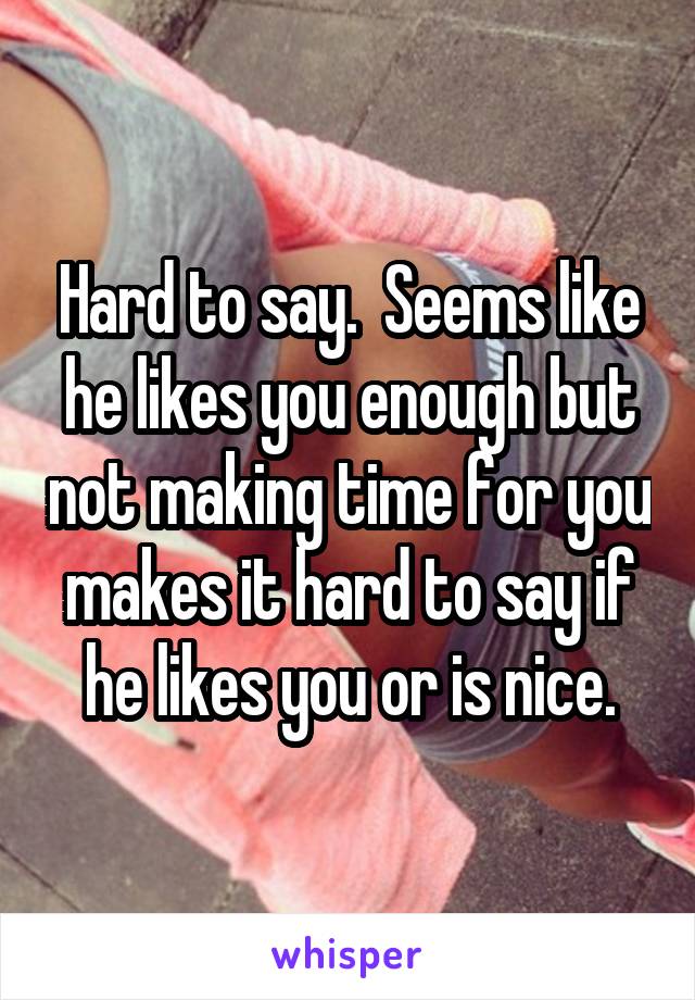 Hard to say.  Seems like he likes you enough but not making time for you makes it hard to say if he likes you or is nice.