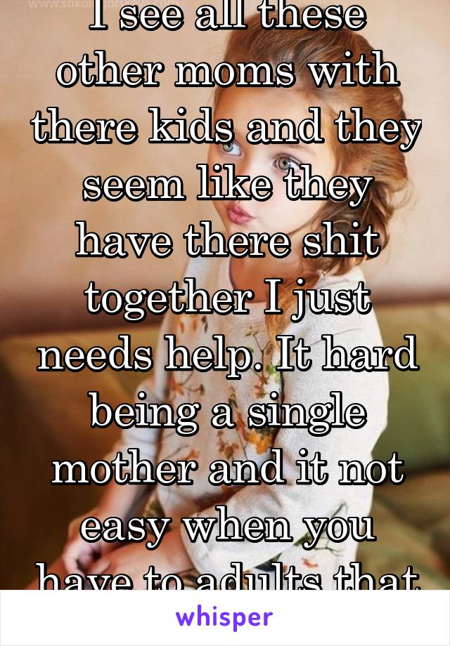 I see all these other moms with there kids and they seem like they have there shit together I just needs help. It hard being a single mother and it not easy when you have to adults that won't help !!!